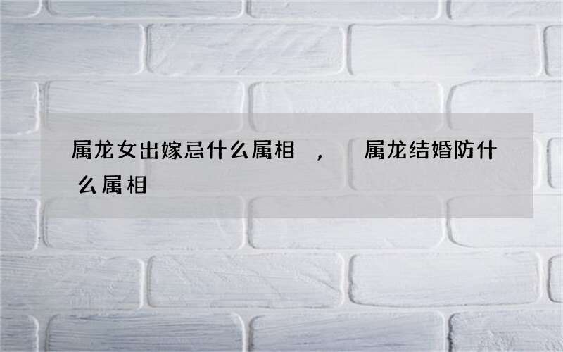 属龙女出嫁忌什么属相,属龙结婚防什么属相